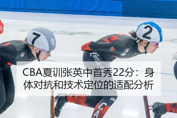 CBA夏训张英中首秀22分：身体对抗和技术定位的适配分析